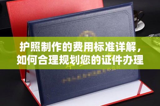 平远护照制作的费用标准详解，如何合理规划您的证件办理预算